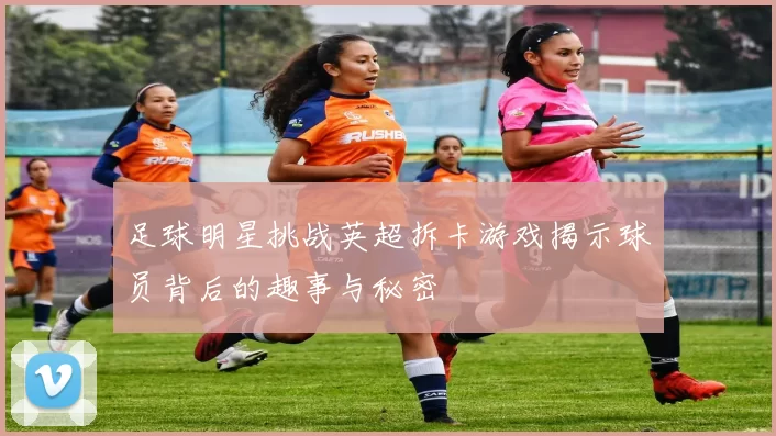 足球明星挑战英超拆卡游戏揭示球员背后的趣事与秘密