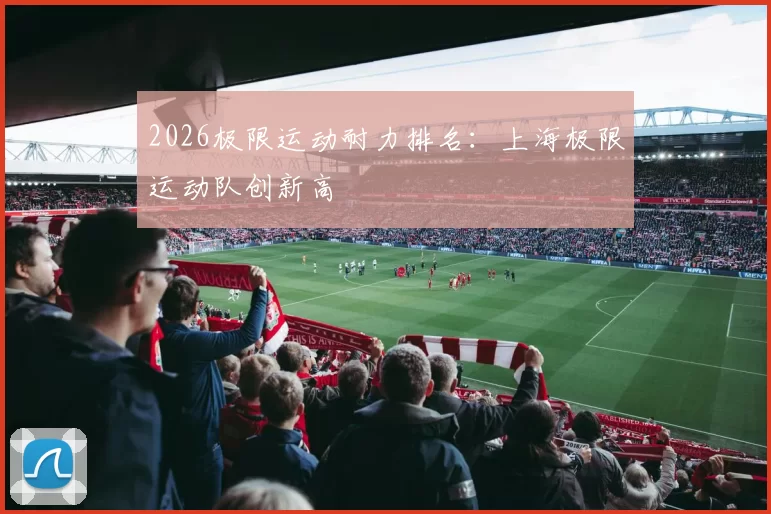 2026极限运动耐力排名：上海极限运动队创新高