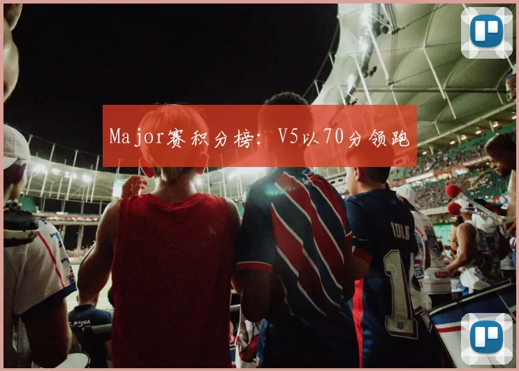Major赛积分榜：V5以70分领跑