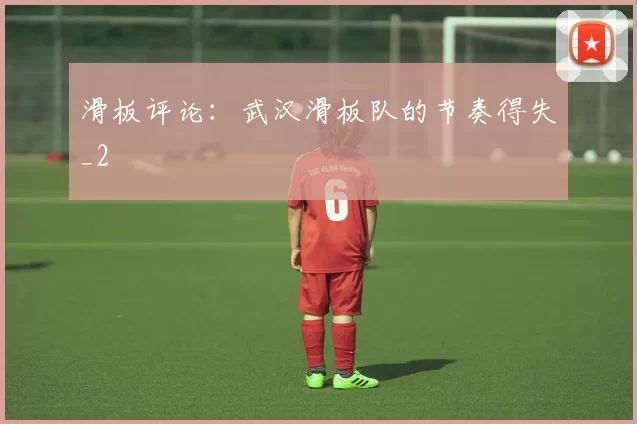 滑板评论：武汉滑板队的节奏得失_2