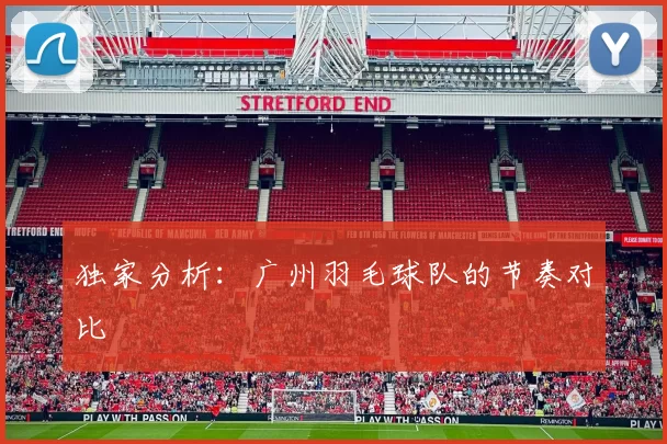 独家分析：广州羽毛球队的节奏对比