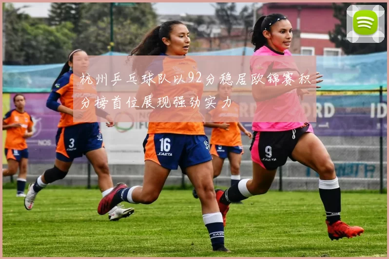 杭州乒乓球队以92分稳居欧锦赛积分榜首位展现强劲实力