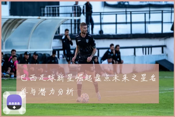 巴西足球新星崛起盘点未来之星名单与潜力分析