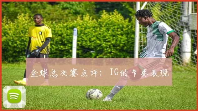 全球总决赛点评：IG的节奏表现