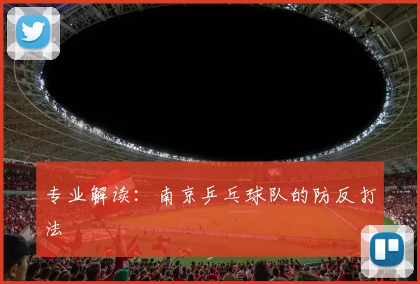 专业解读：南京乒乓球队的防反打法