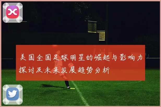 美国全国足球明星的崛起与影响力探讨及未来发展趋势分析