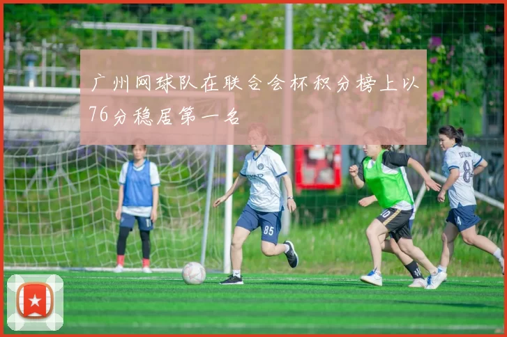 广州网球队在联合会杯积分榜上以76分稳居第一名