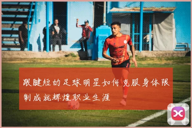 跟腱短的足球明星如何克服身体限制成就辉煌职业生涯