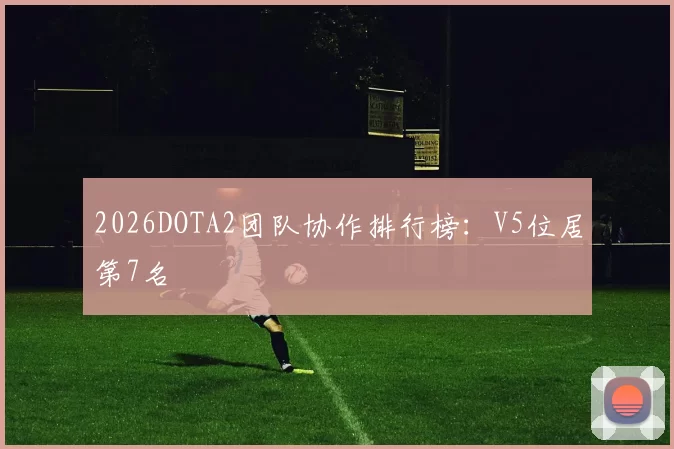 2026DOTA2团队协作排行榜：V5位居第7名
